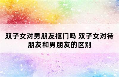 双子女对男朋友抠门吗 双子女对待朋友和男朋友的区别